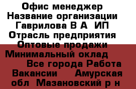 Офис-менеджер › Название организации ­ Гаврилова В.А, ИП › Отрасль предприятия ­ Оптовые продажи › Минимальный оклад ­ 20 000 - Все города Работа » Вакансии   . Амурская обл.,Мазановский р-н